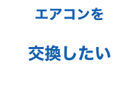 エアコンを交換したい