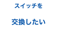 スイッチを交換したい